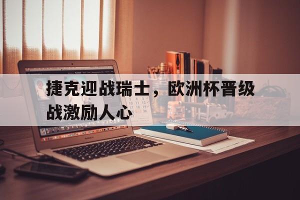 捷克迎战瑞士，欧洲杯晋级战激励人心的简单介绍
